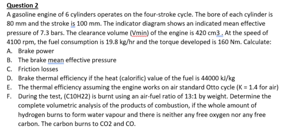 Question 2 A gasoline engine of 6 cylinders operates on the four-stroke cycle. The bore of each cylinder is 80 mm and the str