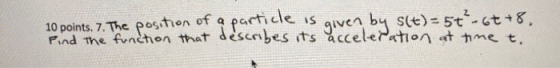 10 points. 7. The position of a particle is Pind the function that describes its acceleration at time to given by s(t)=5t-6t