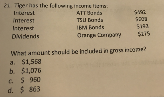 Tiger has the following income items: Interest Interest Interest Dividends $492 $608 $193 $275 ATT Bonds TSU Bonds IBM Bonds