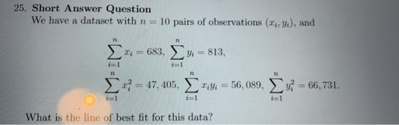 25. Short Answer Question We have a dataset with n= 10 pairs of observations (X, Yi), and n 72 ri = 683, 4 = 813, i=1 i=1 72