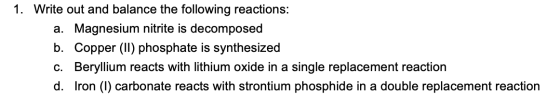 1. Write out and balance the following reactions: a. Magnesium nitrite is decomposed b. Copper (II) phosphate is synthesized