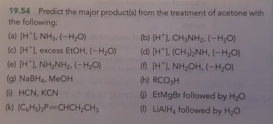 19.54 Predict the major product(s) from the treatment of acetone with the following: (a) [H*1, NH3, (-H2O) (b) [H*], CH3NH2,