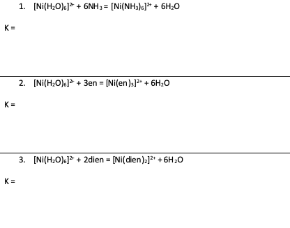 1. [Ni(H20)] + 6NH3 = [Ni(NH3);]+ 6H20 K= 2. [Ni(H2O).] + 3en = [Ni(en)]2+ + 6H20 K= 3. [Ni(H2O).)** + 2dien = [Ni(dien)]2+ +