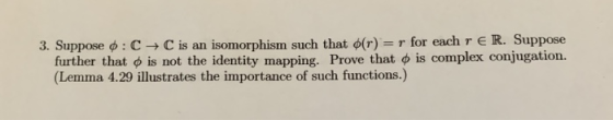 3. Suppose o: C C is an isomorphism such that o(r) = r for each r ER. Suppose further that is not the identity mapping. Prove