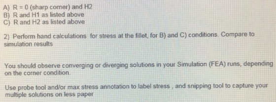 A) R = 0 (sharp comer) and H2 B) R and H1 as listed above C) R and H2 as listed above 2) Perform hand calculations for stress