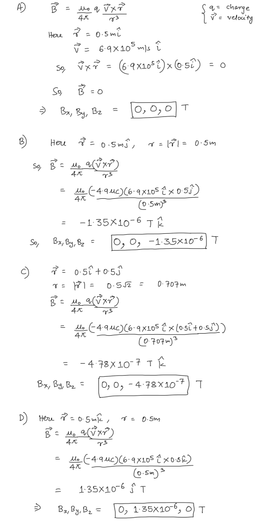 11 s q= charge ? = velocity Here 2 = 0.5mi V = 6.9x105 mis so, řxř = (6-9x109 €)x(0-5) = 0 So, B=0 ş) Bar, By, B2 = 10,0,01 T