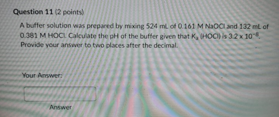 Question 11 (2 points) A buffer solution was prepared by mixing 524 mL of 0.161 M NaOCl and 132 mL of 0.381 M HOCI. Calculate