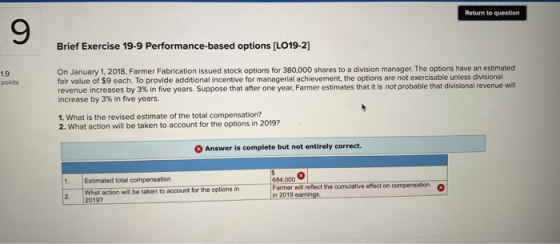 Return to question Brief Exercise 19-9 Performance-based options (LO19-2] 1.9 points On January 1, 2018, Farmer Fabrication i