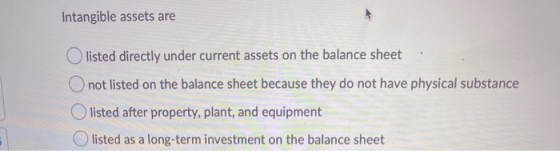 Intangible assets are Olisted directly under current assets on the balance sheet O not listed on the balance sheet because th