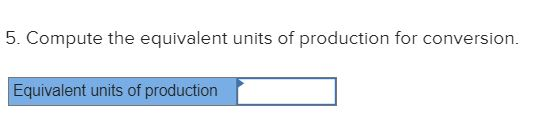 5. Compute the equivalent units of production for conversion. Equivalent units of production