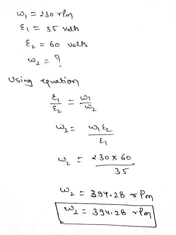 wo, = 230 rpm &,= 35 volts E = 60 vells - W₂ = ? Using equation who wake w = 230 x 60 35 W2=394.28 rpm 1 W₂ = 394.28 rpm