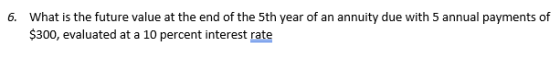 6. What is the future value at the end of the 5th year of an annuity due with 5 annual payments of $300, evaluated at a 10 pe