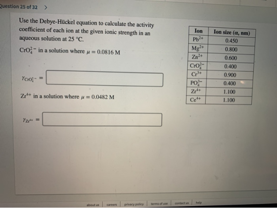 Question 25 of 32 > Ion Use the Debye-Hückel equation to calculate the activity coefficient of each ion at the given ionic st