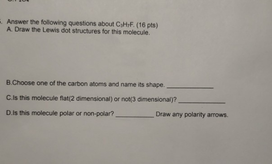 . Answer the following questions about C3H7F. (16 pts) A. Draw the Lewis dot structures for this molecule. B.Choose one of th