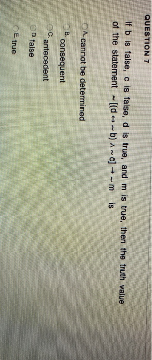 QUESTION 7 If b is false, c is false, d is true, and m is true, then the truth value of the statement ~[(d = ~b) ^ ~ c] →~m i