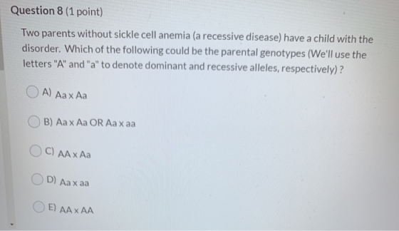 Question 8 (1 point) Two parents without sickle cell anemia (a recessive disease) have a child with the disorder. Which of th