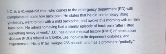 J.C. is a 41-year-old man who comes to the emergency department (ED) with complaints of acute low back pain. He states that h