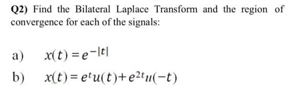 Q2) Find the Bilateral Laplace Transform and the region of convergence for each of the signals: a) x(t) e-It!