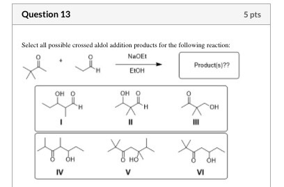 Question 13 5 pts Select all possible crossed aldol addition products for the following reaction: NaOEI Product(s)?? ЕОН it о