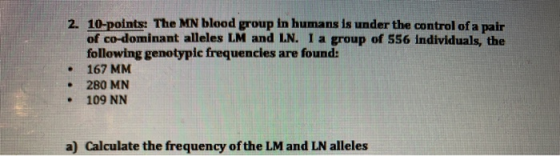 2. 10-points: The MN blood group in humans is under the control of a pair of co-dominant alleles LM and LN. I a group of 556