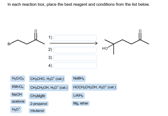In each reaction box, place the best reagent and conditions from the list below 1) 2) 3) 4) HO HzCrO4 CH3CHO, H3O(cat.) Mn04