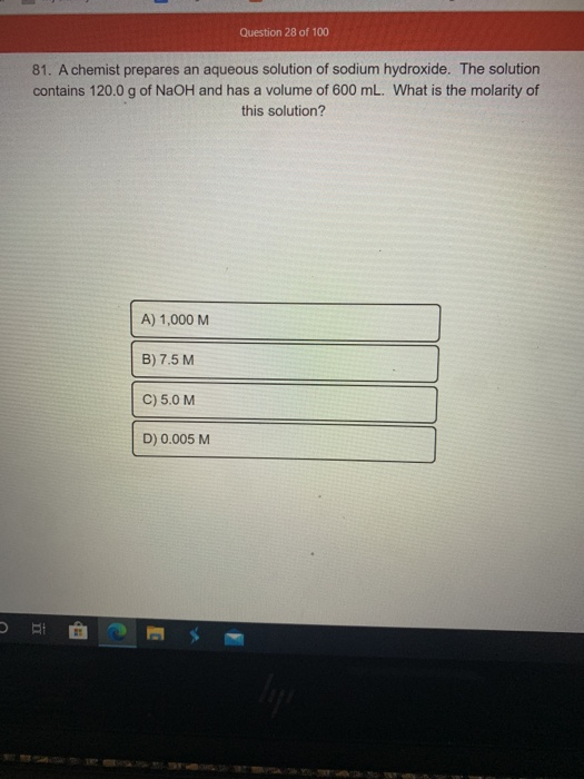 Question 28 of 100 81. A chemist prepares an aqueous solution of sodium hydroxide. The solution contains 120.0 g of NaOH and