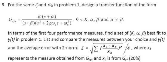 3. For the same & and on in problem 1, design a transfer function of the form sys KS + a) (s+B)(s? + 2¢0 S + 02) 21, 0 < K,2,