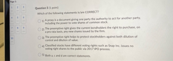 Page 1 Question 5 (1 point) Which of the following statements is/are CORRECT? 1) A proxy is a document giving one party the a
