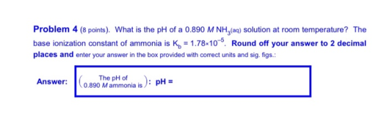 Problem 4 (8 points). What is the pH of a 0.890 M NH (aq) solution at room temperature? The base ionization constant of ammon