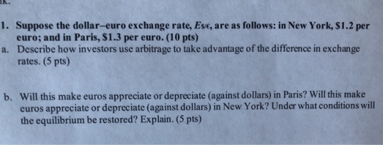 1. Suppose the dollar-euro exchange rate, Esle, are as follows: in New York, $1.2 per euro; and in Paris, $1.3 per euro. (10