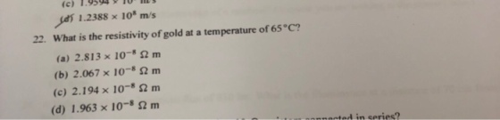 (c) 1.9594 9 10 jas 1.2388x 108 m/s 22. What is the resistivity of gold at a temperature of 65°C? (a) 2.813 10-8 ? m (b) 2.067 x 10-8 ? m (c) 2.194 × 10-8 ? m (d) 1.963 10-8 ? m in series?
