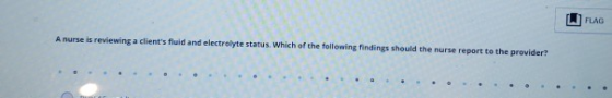 [1] FLAG A nurse is reviewing a clients fluid and electrolyte status. Which of the following findings should the nurse repor