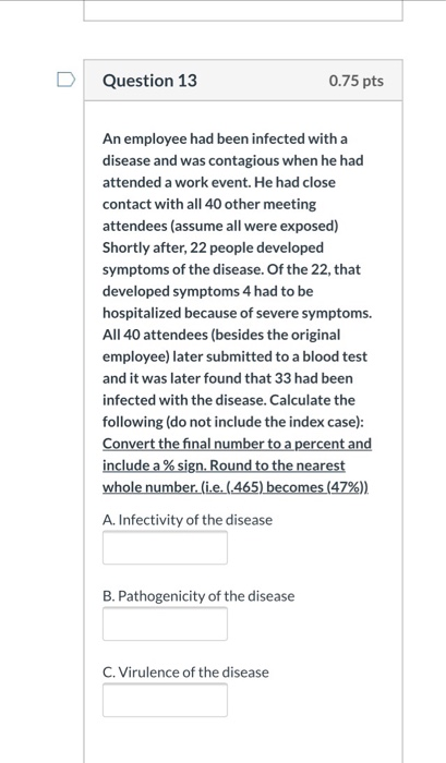 Question 13 0.75 pts An employee had been infected with a disease and was contagious when he had attended a work event. He ha