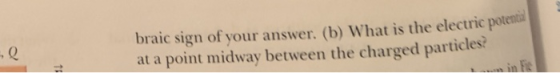 braic sign of your answer. (b) What is the electric potenia at a point midway between the charged particlesi , Q