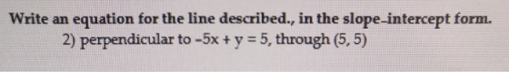Write an equation for the line described., in the slope-intercept form. 2) perpendicular to -5x + y = 5, through (5,5)
