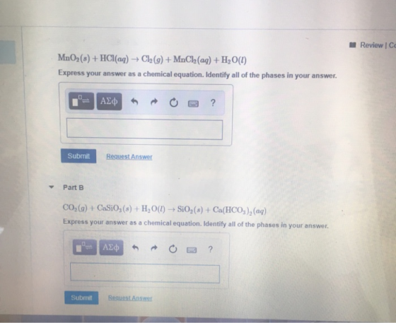 Review ICO MnO2 (s) + HCl(aq) + Cl2(g) + MnCl2(aq) + H2O(1) Express your answer as a chemical equation. Identify all of the p