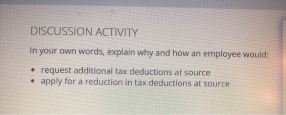 DISCUSSION ACTIVITY In your own words, explain why and how an employee would: • request additional tax deductions at source •