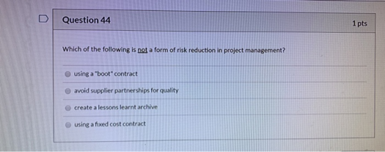 D Question 44 1 pts Which of the following is not a form of risk reduction in project management? using a boot contract avo
