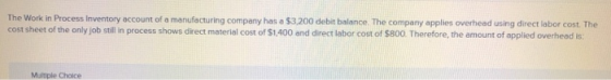 The Work in Process Inventory account of a manufacturing company has a $3.200 debit balance. The company applies overhead usi