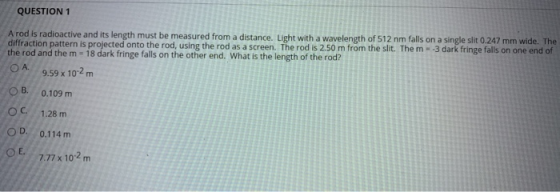 QUESTION 1 A rod is radioactive and its length must be measured from a distance. Light with a wavelength of 512 nm falls on a