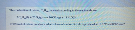 The combustion of octane, C, H,,, proceeds according to the reaction shown. 2C,H,81) + 250, (g) 1600,(g) + 18 H,01 If 329 mol