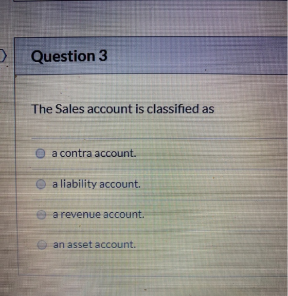 Question 3 The Sales account is classified as a contra account. O a liability account a revenue account. an asset account.