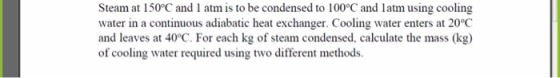 Steam at 150°C and I atm is to be condensed to 100°C and latm using cooling water in a continuous adiabatic heat exchanger. C
