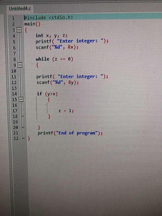Untitled4.c 1 #include <stdio.h> main() 3 int x, y, z; printf(Enter integer: ); scanf(%d, &x); while (z == 0) printf(Ent