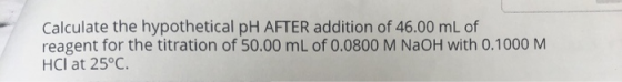 Calculate the hypothetical pH AFTER addition of 46.00 mL of reagent for the titration of 50.00 mL of 0.0800 M NaOH with 0.100