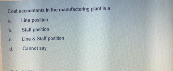 Cost accountants in the manufacturing plant is a a. Line position b. Staff position C. Line & Staff position d. Cannot say