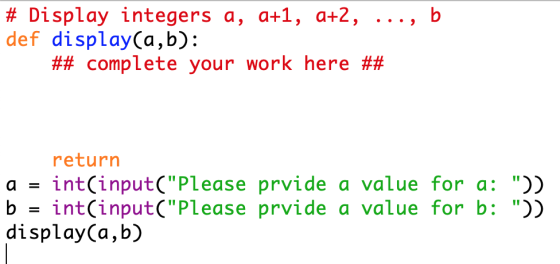 # Display integers a, a+1, a+2, ..., b def display(a,b): ## complete your work here ## return a = int(input(Please prvide a