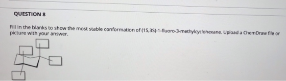 QUESTION 8 Fill in the blanks to show the most stable conformation of (15,3S)-1-fluoro-3-methylcyclohexane. Upload a ChemDraw