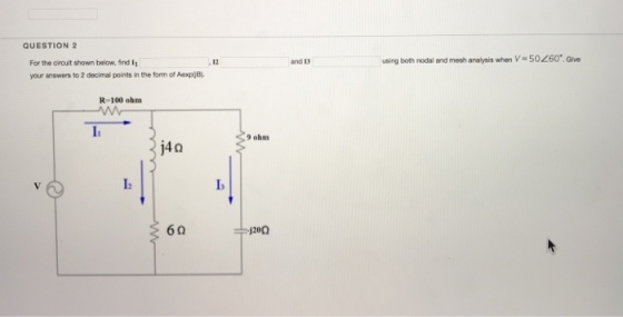 QUESTION 2 using both nodal and mesh analysis when V- 50260 Give For the cirouit shown below, ind I your answers to 2 decimal points in the form of Aexp e) 12 and 13 R-100 ohm 9 ohm j4a I2 60