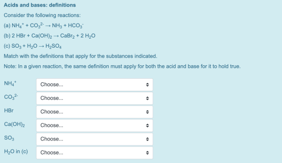 Acids and bases: definitions Consider the following reactions: (a) NH4+ + CO32- → NH3 + HCO3 (b) 2 HBr + Ca(OH)2 → CaBr2 + 2